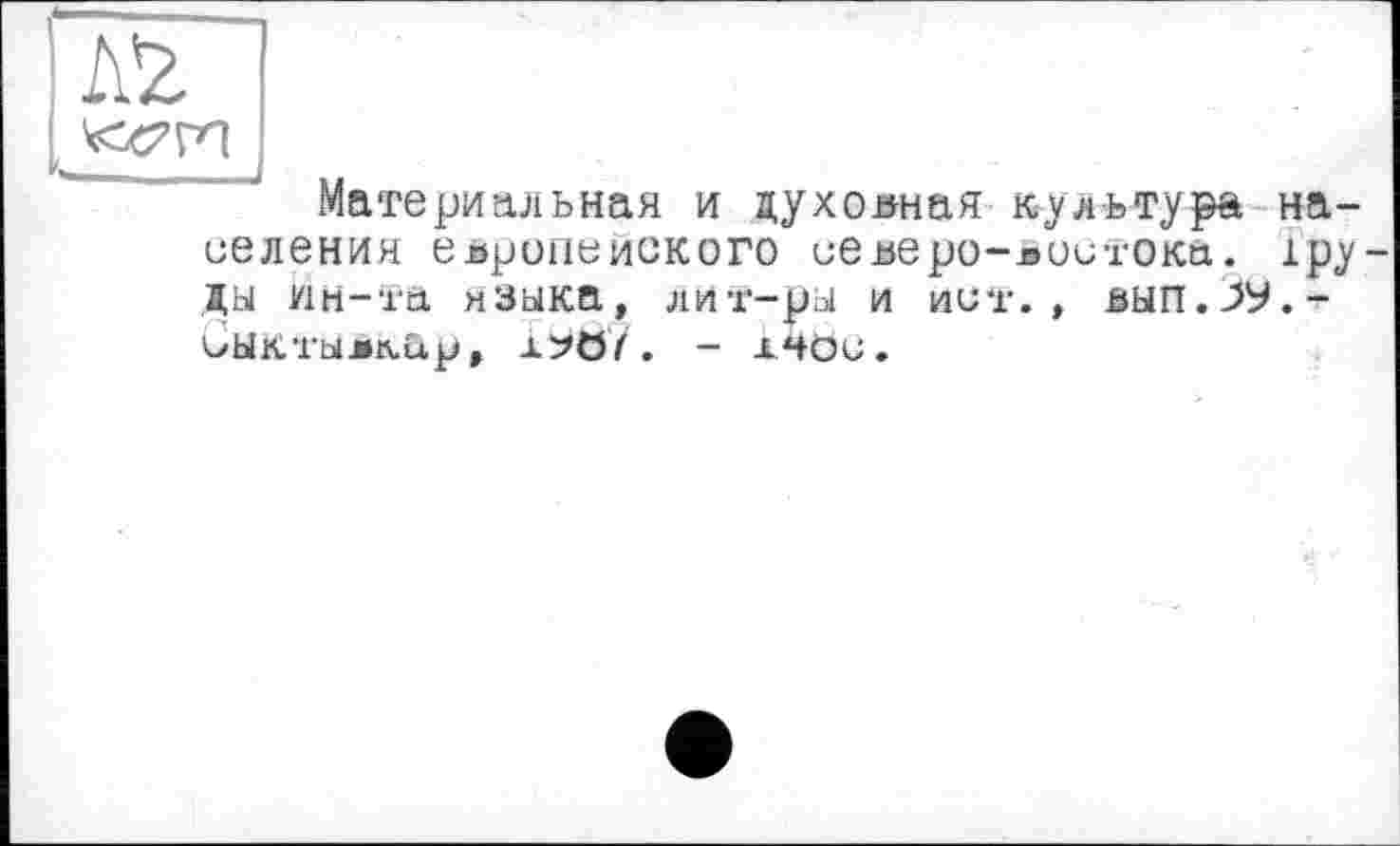 ﻿rm
Материальная и духовная культура населения европейского северо-востока, іру-ды ин-та языка, лит-ры и ист., вып.Зу.-Сыктыжар, i^ö/. - хчои.